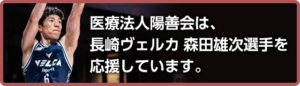 医療法人陽善会は、 長崎ヴェルカ 森田雄次選手を 応援しています。
